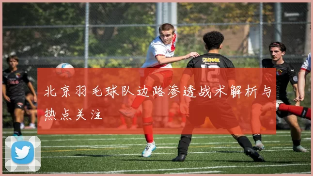 北京羽毛球队边路渗透战术解析与热点关注