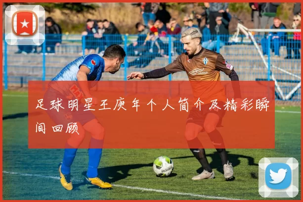足球明星王庚年个人简介及精彩瞬间回顾
