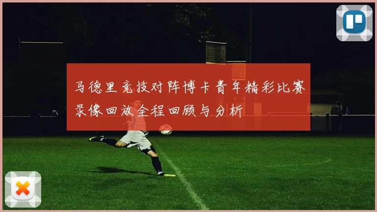 马德里竞技对阵博卡青年精彩比赛录像回放全程回顾与分析