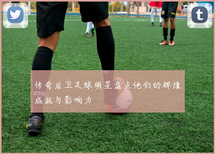 传奇后卫足球明星盘点他们的辉煌成就与影响力