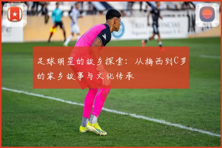 足球明星的故乡探索：从梅西到C罗的家乡故事与文化传承