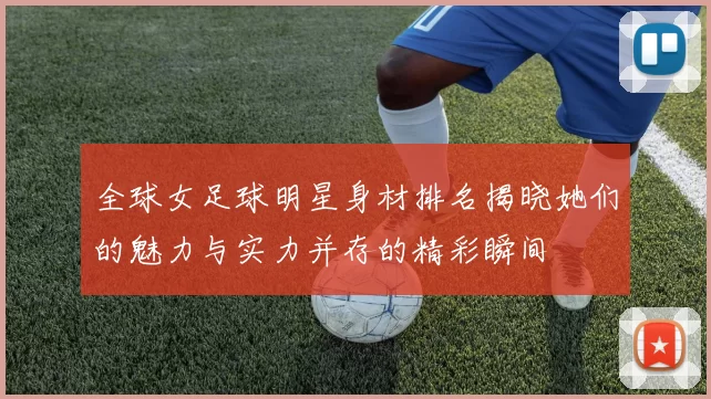 全球女足球明星身材排名揭晓她们的魅力与实力并存的精彩瞬间
