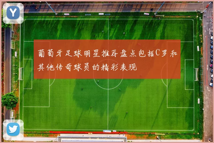 葡萄牙足球明星推荐盘点包括C罗和其他传奇球员的精彩表现