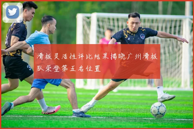 滑板灵活性评比结果揭晓广州滑板队荣登第五名位置