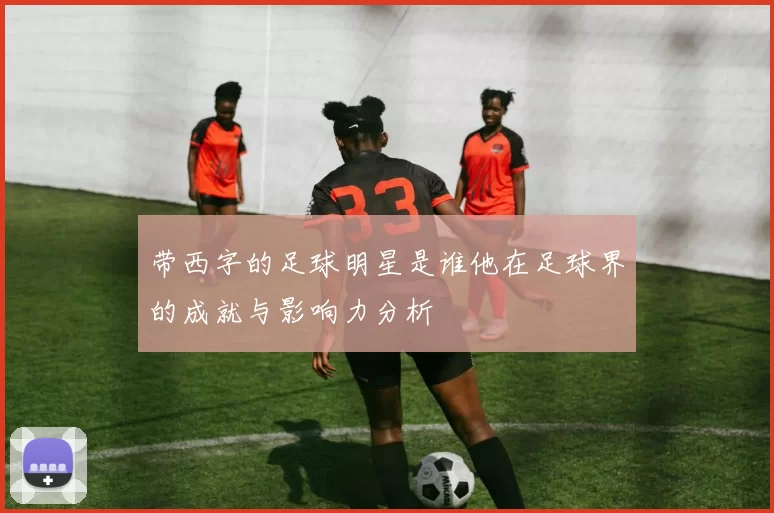带西字的足球明星是谁他在足球界的成就与影响力分析