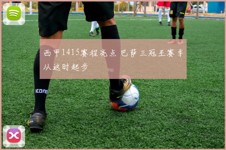 西甲1415赛程亮点 巴萨三冠王赛季从这时起步