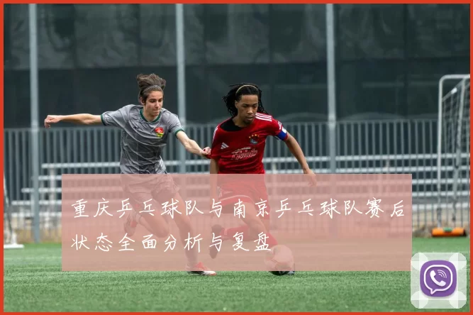 重庆乒乓球队与南京乒乓球队赛后状态全面分析与复盘