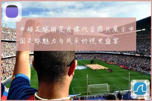 中超足球明星肖像代言图片展示中国足球魅力与风采的视觉盛宴