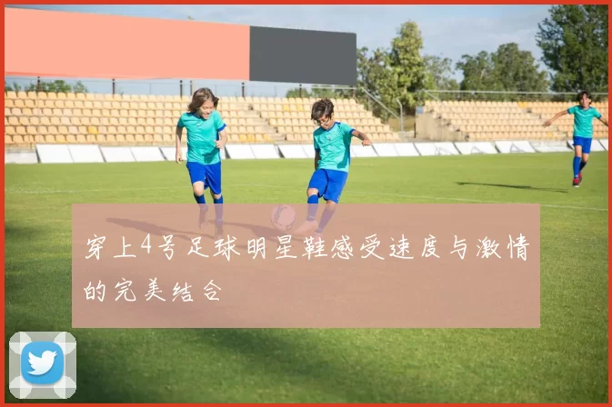 穿上4号足球明星鞋感受速度与激情的完美结合