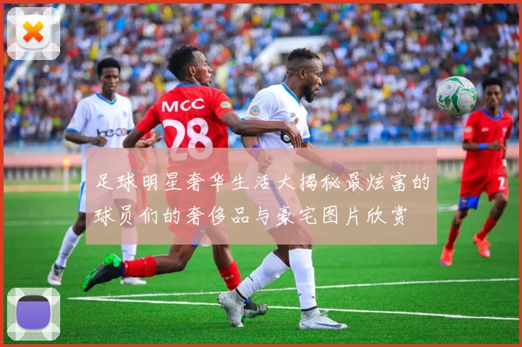 足球明星奢华生活大揭秘最炫富的球员们的奢侈品与豪宅图片欣赏