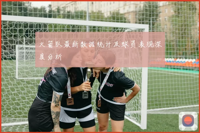 火箭队最新数据统计及球员表现深度分析