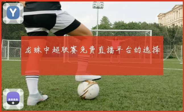 龙珠中超联赛免费直播平台的选择