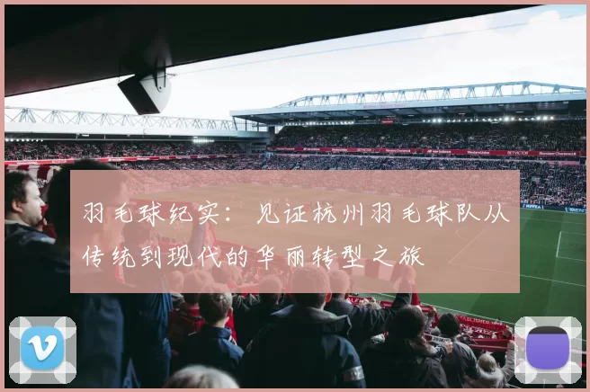 羽毛球纪实：见证杭州羽毛球队从传统到现代的华丽转型之旅