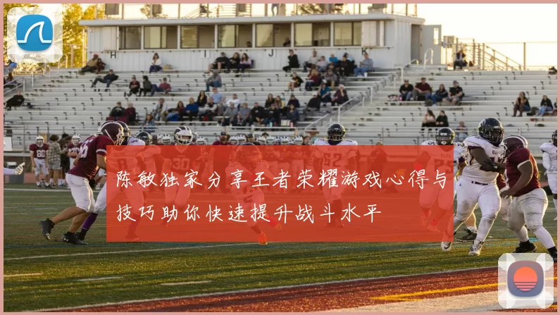 陈敏独家分享王者荣耀游戏心得与技巧助你快速提升战斗水平