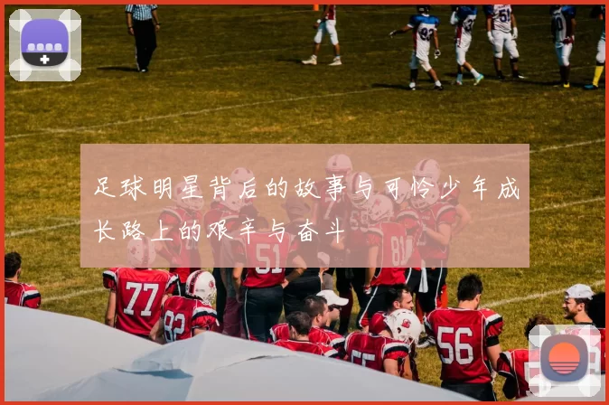 足球明星背后的故事与可怜少年成长路上的艰辛与奋斗