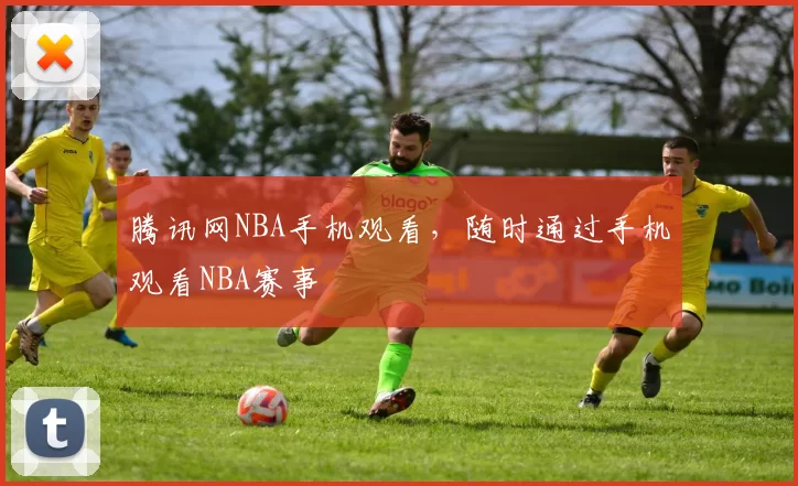 腾讯网NBA手机观看，随时通过手机观看NBA赛事