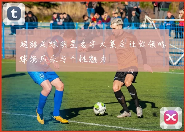 超酷足球明星名字大集合让你领略球场风采与个性魅力