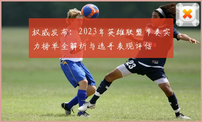 权威发布：2023年英雄联盟节奏实力榜单全解析与选手表现评估