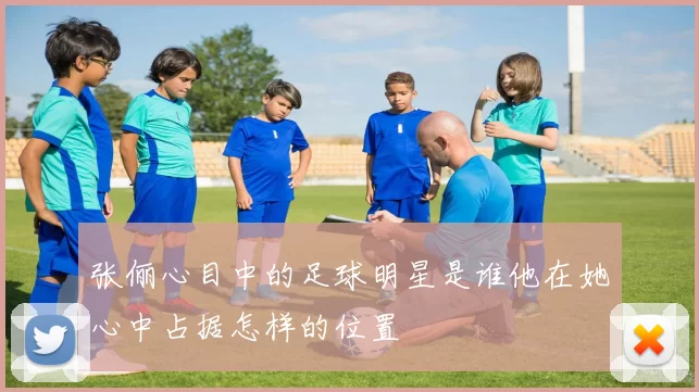 张俪心目中的足球明星是谁他在她心中占据怎样的位置