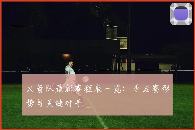 火箭队最新赛程表一览：季后赛形势与关键对手