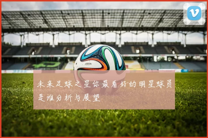 未来足球之星你最看好的明星球员是谁分析与展望