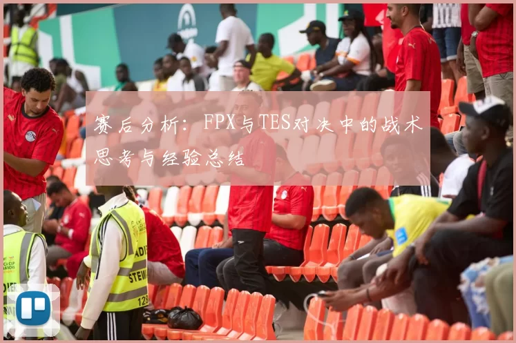 赛后分析：FPX与TES对决中的战术思考与经验总结