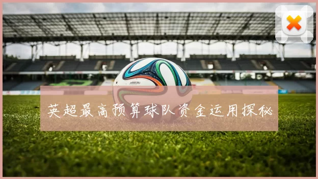 英超最高预算球队资金运用探秘