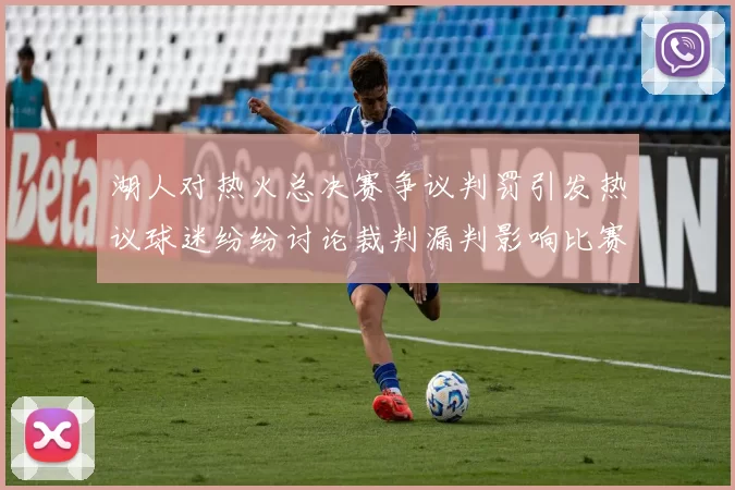 湖人对热火总决赛争议判罚引发热议球迷纷纷讨论裁判漏判影响比赛结果