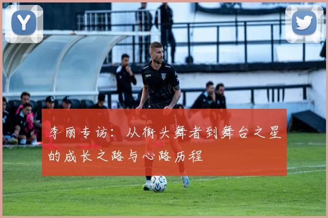 李丽专访：从街头舞者到舞台之星的成长之路与心路历程