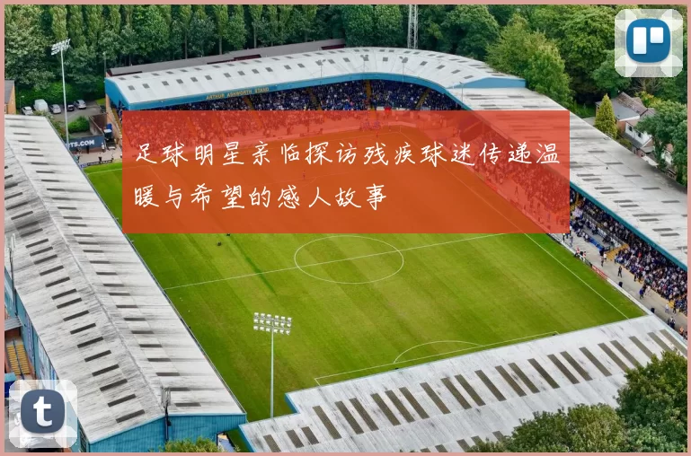 足球明星亲临探访残疾球迷传递温暖与希望的感人故事