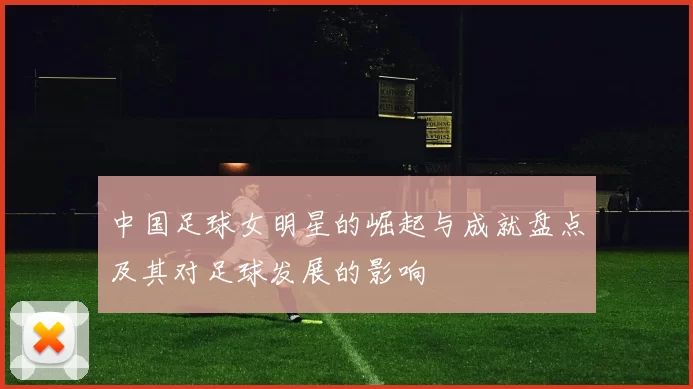 中国足球女明星的崛起与成就盘点及其对足球发展的影响
