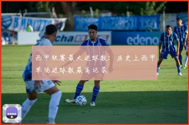 西甲联赛最大进球数：历史上西甲单场进球数最高记录