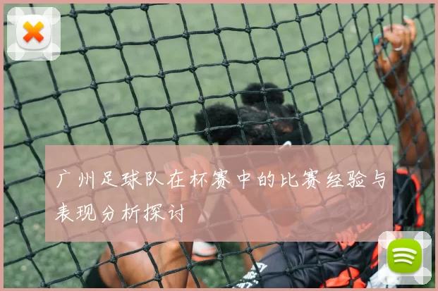 广州足球队在杯赛中的比赛经验与表现分析探讨