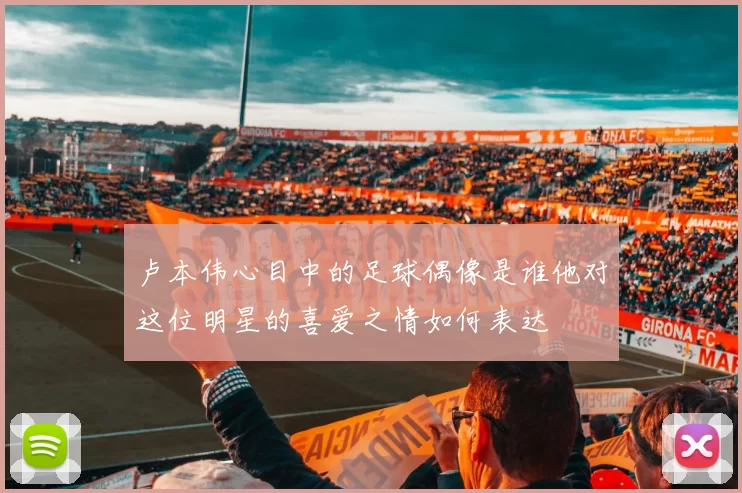 卢本伟心目中的足球偶像是谁他对这位明星的喜爱之情如何表达