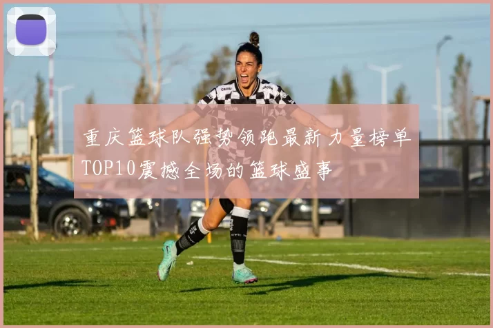 重庆篮球队强势领跑最新力量榜单TOP10震撼全场的篮球盛事