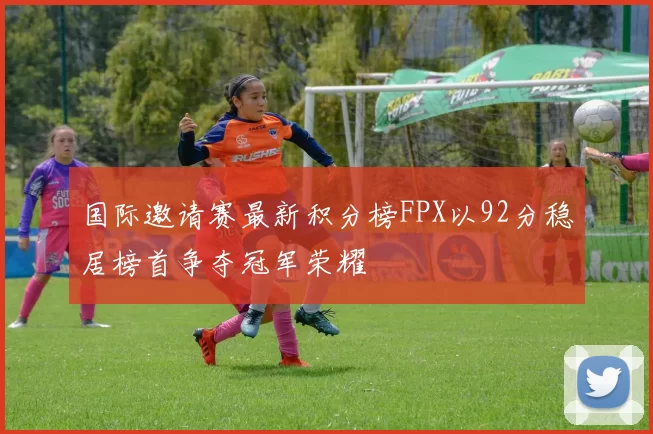 国际邀请赛最新积分榜FPX以92分稳居榜首争夺冠军荣耀