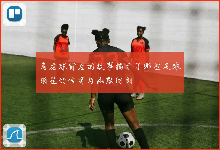 乌龙球背后的故事揭示了哪些足球明星的传奇与幽默时刻