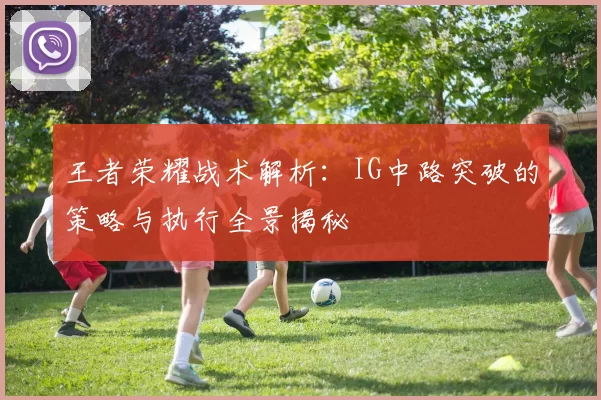 王者荣耀战术解析：IG中路突破的策略与执行全景揭秘