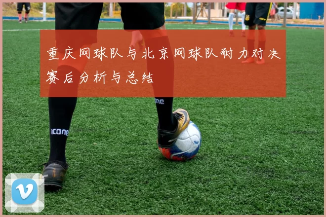 重庆网球队与北京网球队耐力对决赛后分析与总结