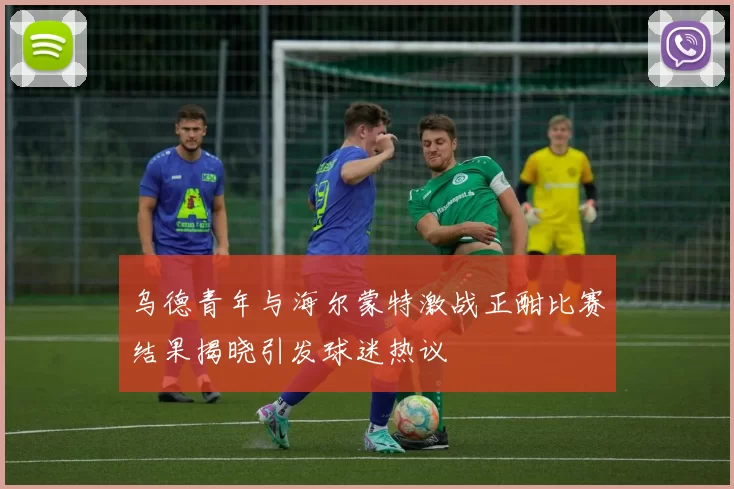 乌德青年与海尔蒙特激战正酣比赛结果揭晓引发球迷热议