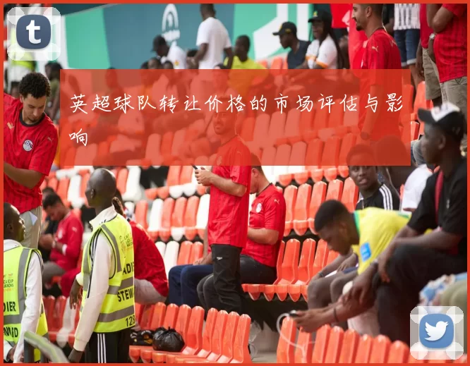 英超球队转让价格的市场评估与影响