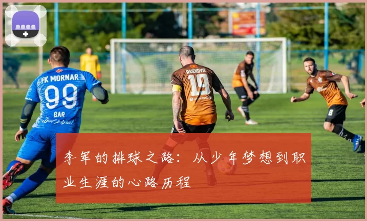 李军的排球之路：从少年梦想到职业生涯的心路历程