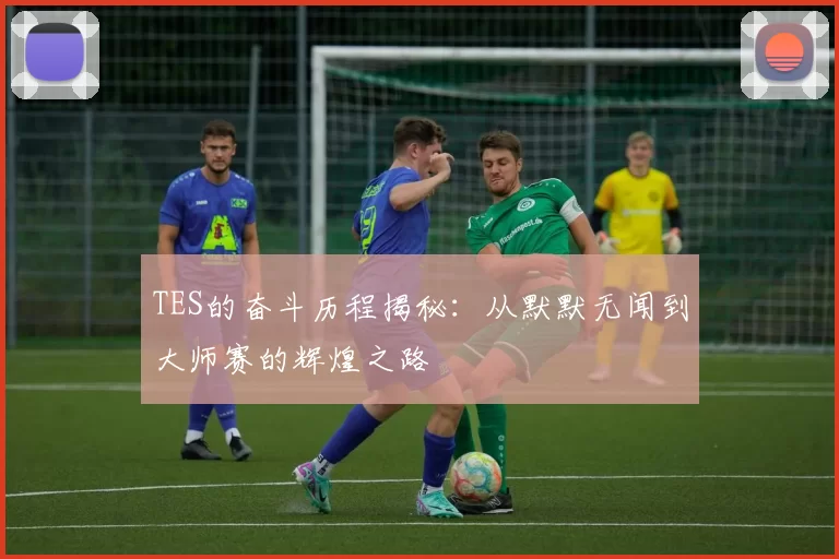 TES的奋斗历程揭秘：从默默无闻到大师赛的辉煌之路