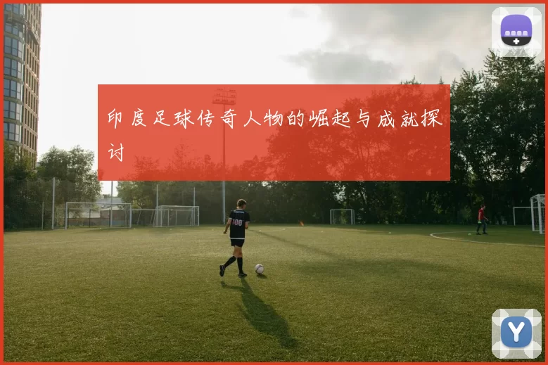 印度足球传奇人物的崛起与成就探讨