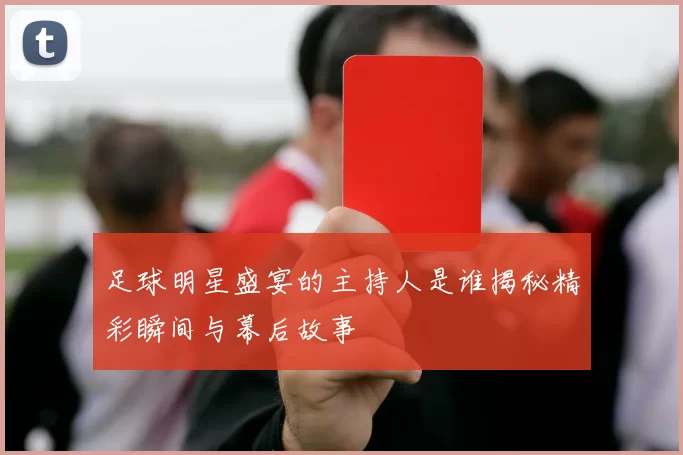 足球明星盛宴的主持人是谁揭秘精彩瞬间与幕后故事