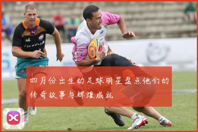 四月份出生的足球明星盘点他们的传奇故事与辉煌成就