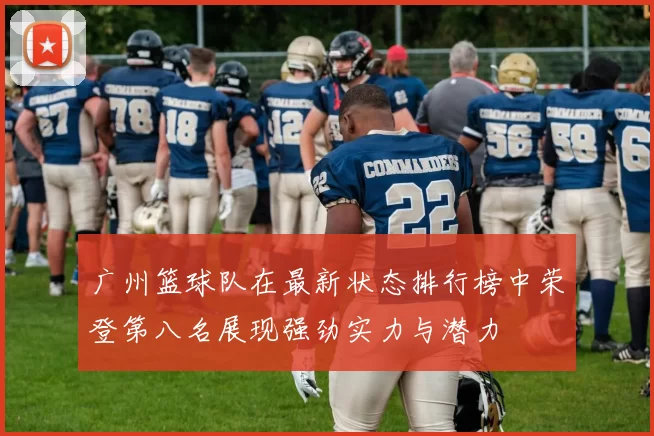 广州篮球队在最新状态排行榜中荣登第八名展现强劲实力与潜力
