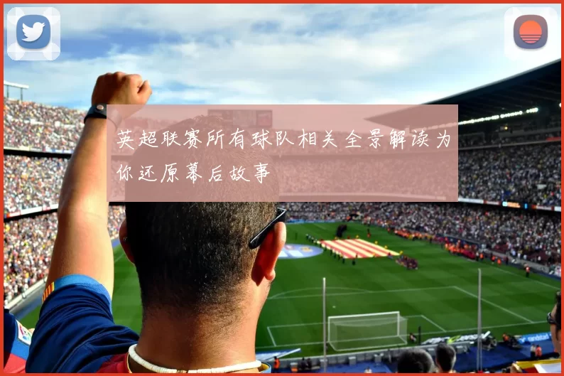 英超联赛所有球队相关全景解读为你还原幕后故事