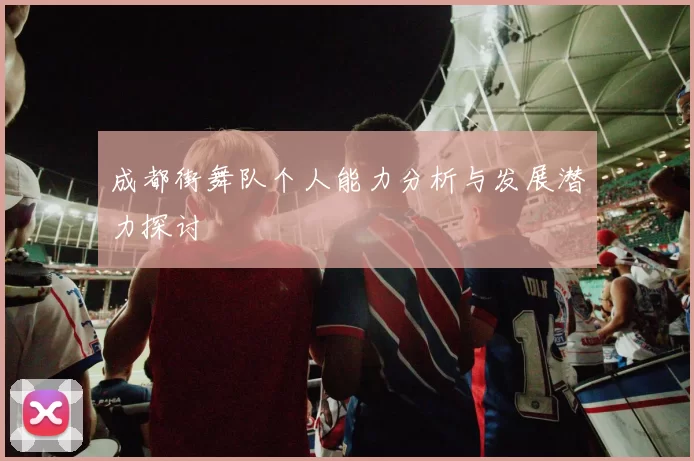 成都街舞队个人能力分析与发展潜力探讨