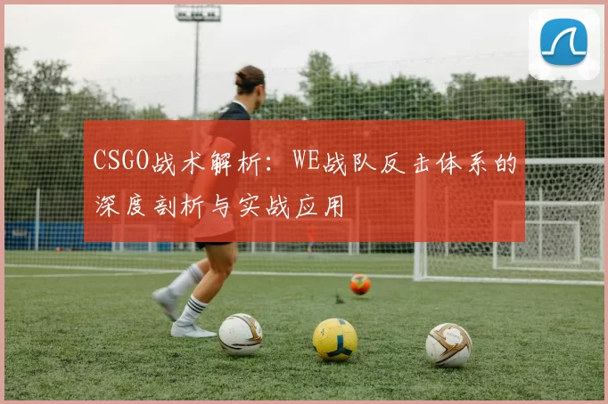 CSGO战术解析：WE战队反击体系的深度剖析与实战应用
